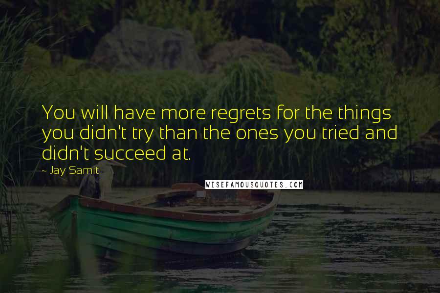 Jay Samit Quotes: You will have more regrets for the things you didn't try than the ones you tried and didn't succeed at.