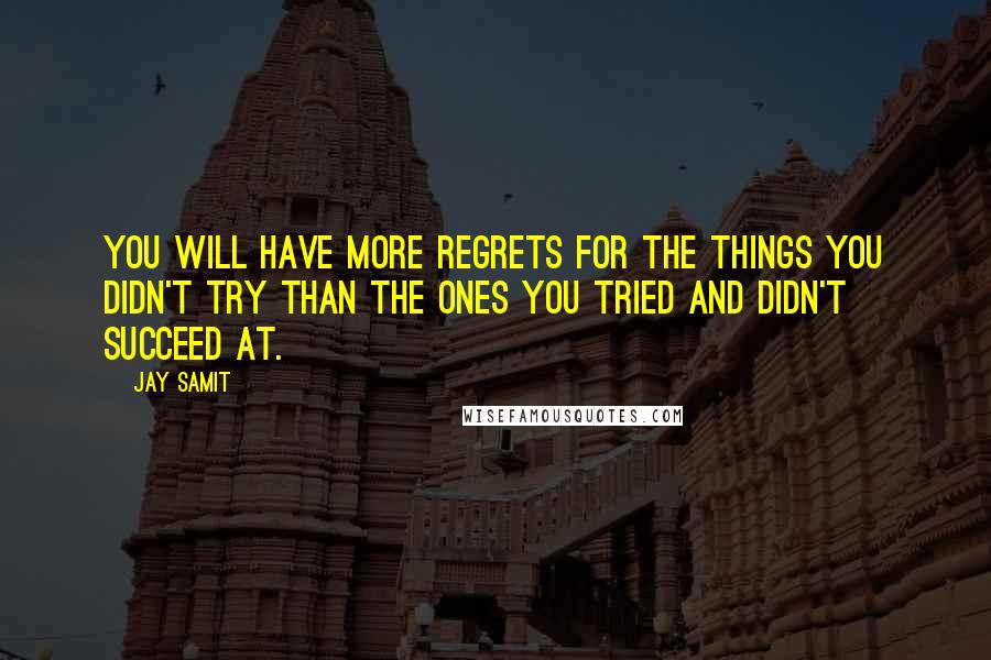 Jay Samit Quotes: You will have more regrets for the things you didn't try than the ones you tried and didn't succeed at.