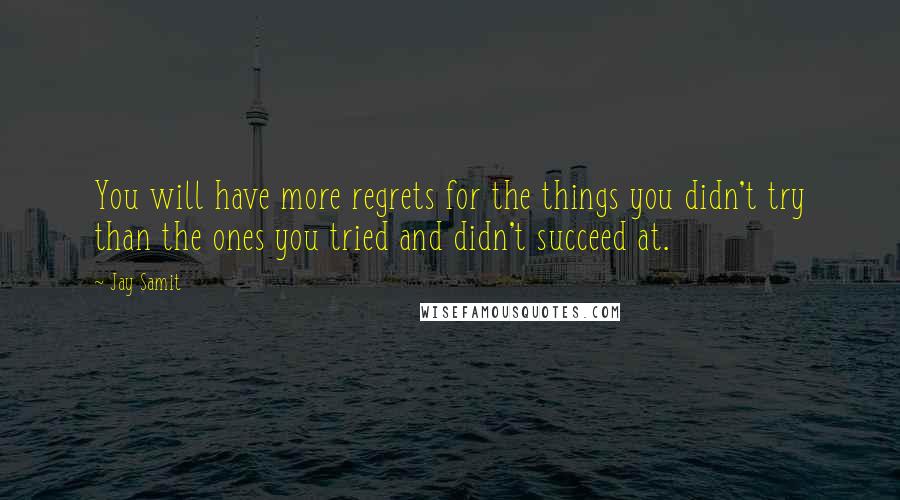 Jay Samit Quotes: You will have more regrets for the things you didn't try than the ones you tried and didn't succeed at.