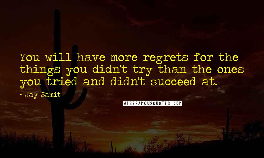 Jay Samit Quotes: You will have more regrets for the things you didn't try than the ones you tried and didn't succeed at.