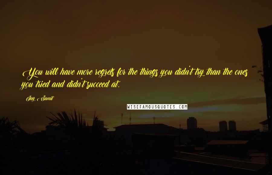 Jay Samit Quotes: You will have more regrets for the things you didn't try than the ones you tried and didn't succeed at.