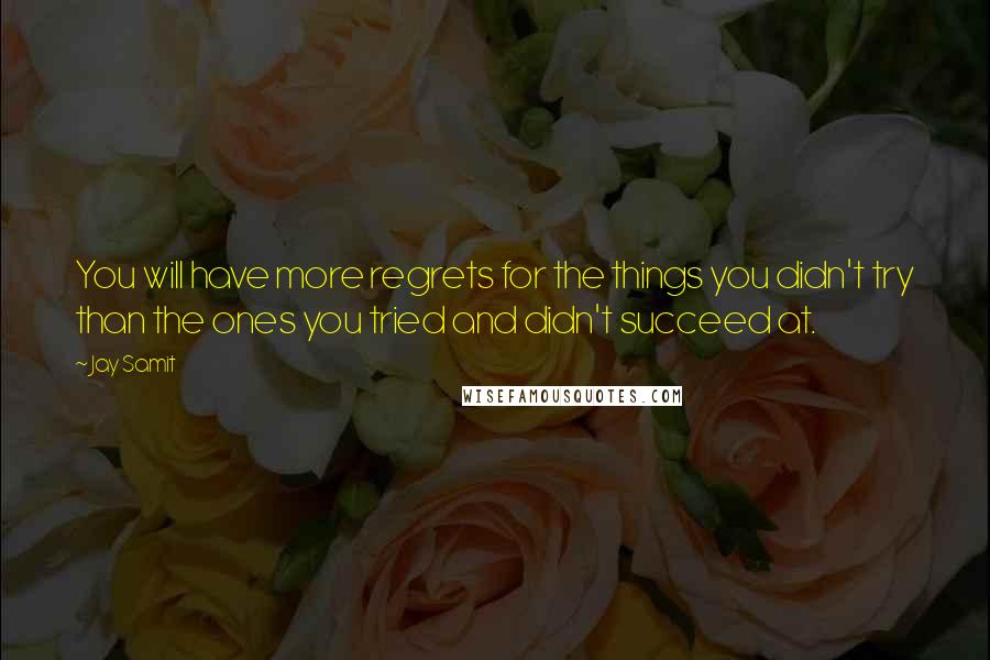 Jay Samit Quotes: You will have more regrets for the things you didn't try than the ones you tried and didn't succeed at.