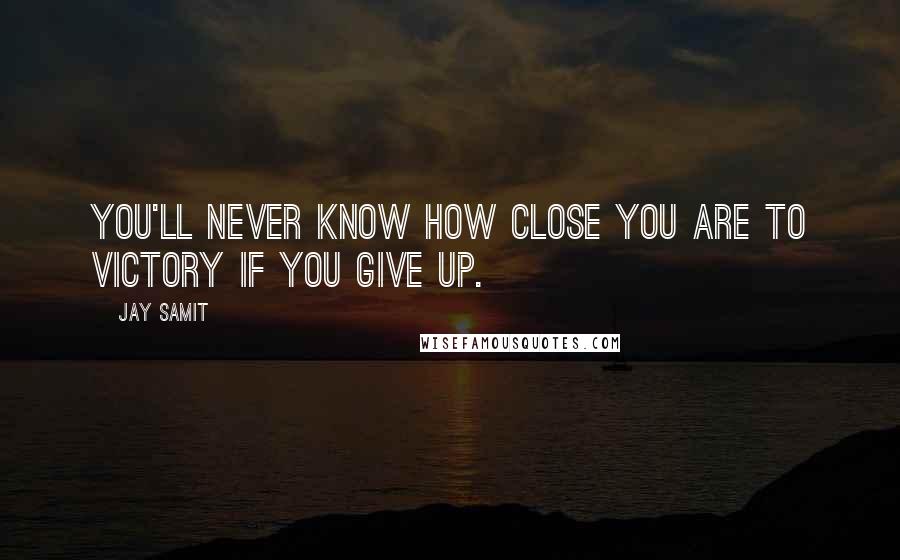 Jay Samit Quotes: You'll never know how close you are to victory if you give up.
