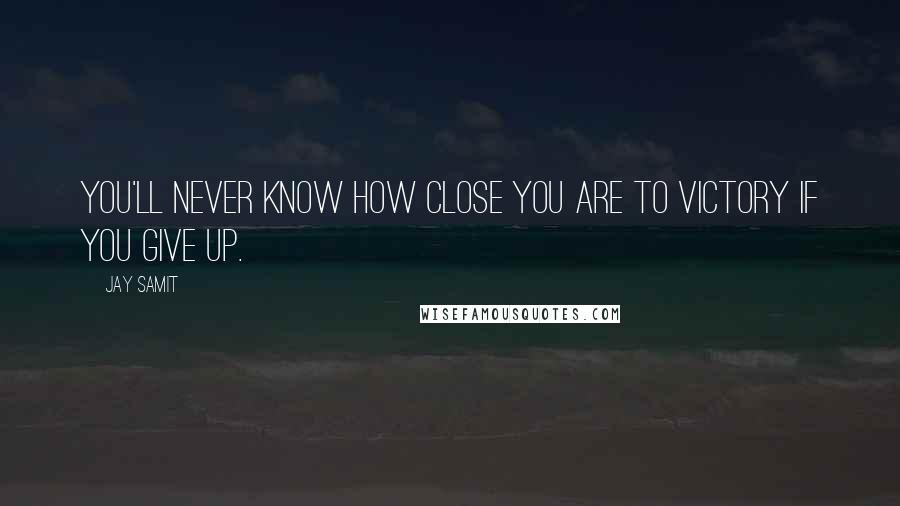 Jay Samit Quotes: You'll never know how close you are to victory if you give up.