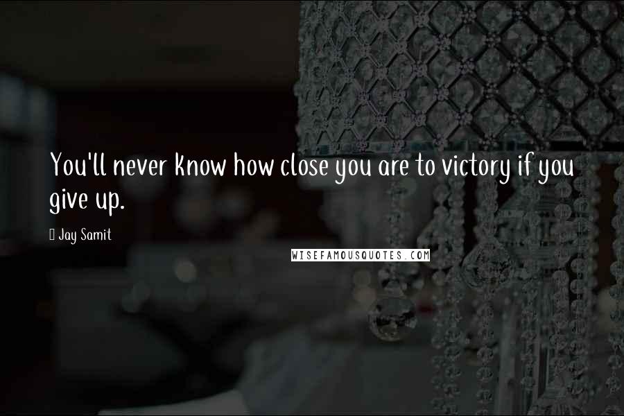 Jay Samit Quotes: You'll never know how close you are to victory if you give up.