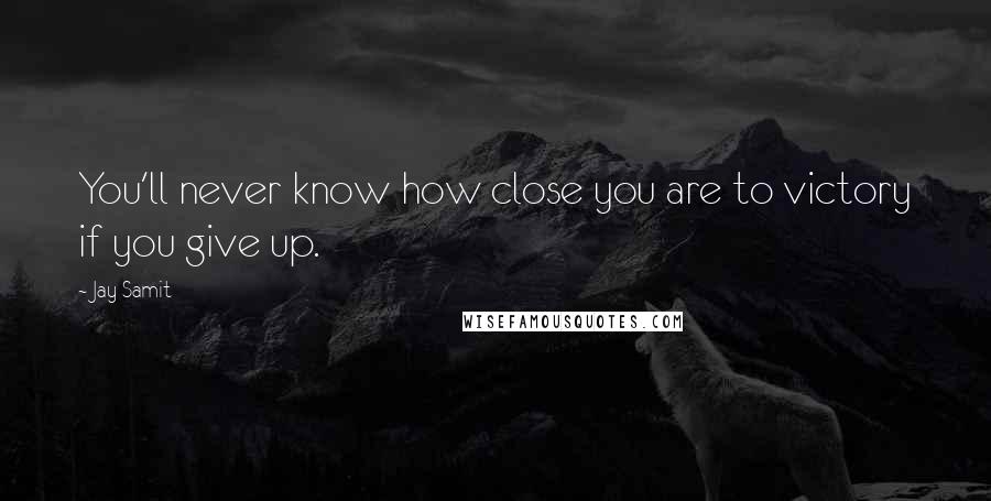 Jay Samit Quotes: You'll never know how close you are to victory if you give up.