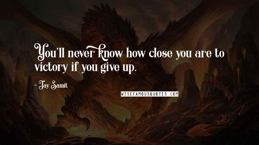 Jay Samit Quotes: You'll never know how close you are to victory if you give up.