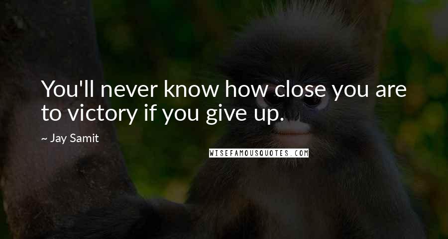 Jay Samit Quotes: You'll never know how close you are to victory if you give up.