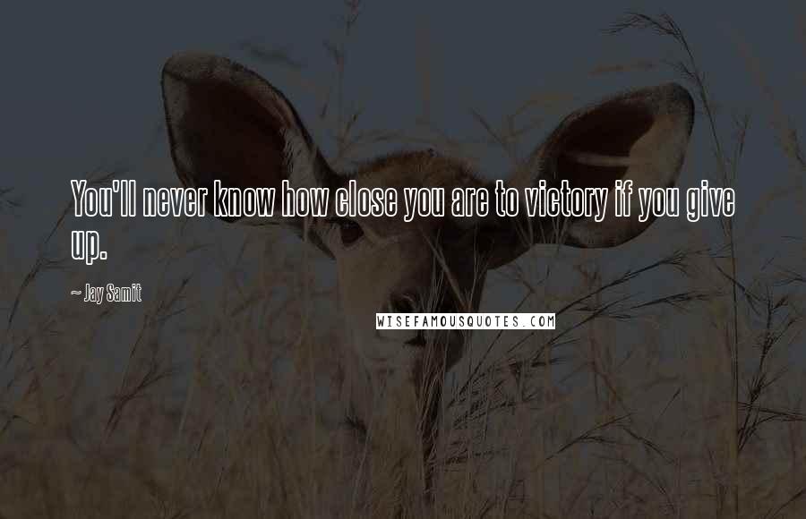 Jay Samit Quotes: You'll never know how close you are to victory if you give up.