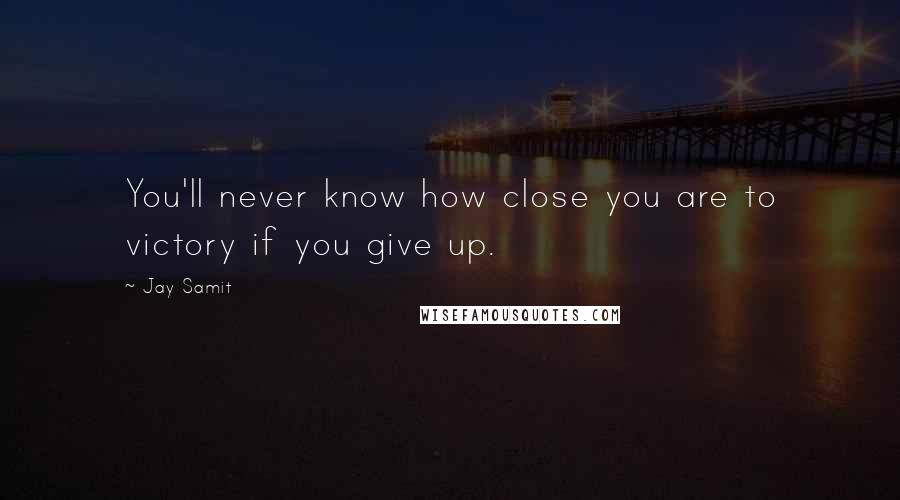 Jay Samit Quotes: You'll never know how close you are to victory if you give up.