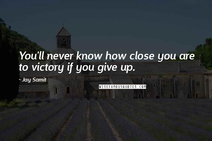 Jay Samit Quotes: You'll never know how close you are to victory if you give up.