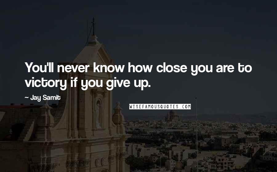 Jay Samit Quotes: You'll never know how close you are to victory if you give up.