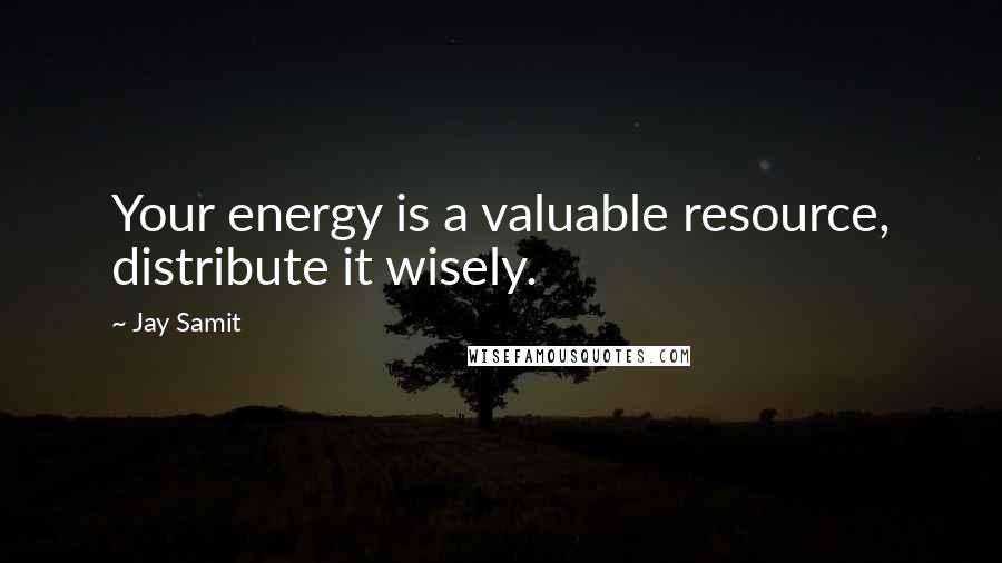Jay Samit Quotes: Your energy is a valuable resource, distribute it wisely.