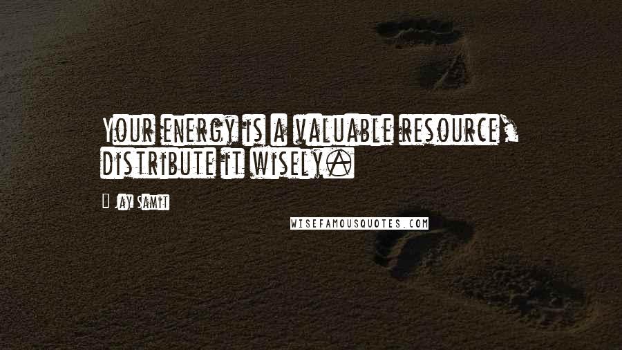 Jay Samit Quotes: Your energy is a valuable resource, distribute it wisely.