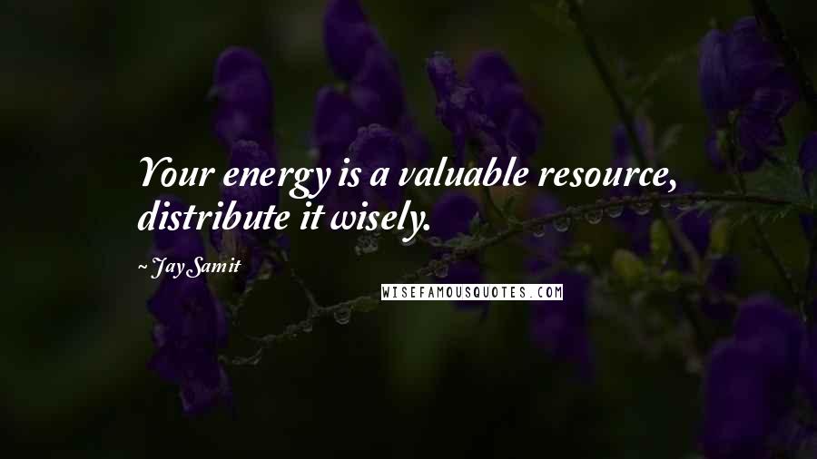 Jay Samit Quotes: Your energy is a valuable resource, distribute it wisely.