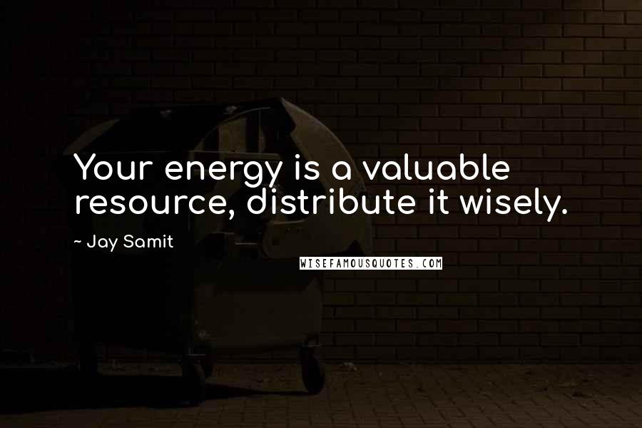 Jay Samit Quotes: Your energy is a valuable resource, distribute it wisely.