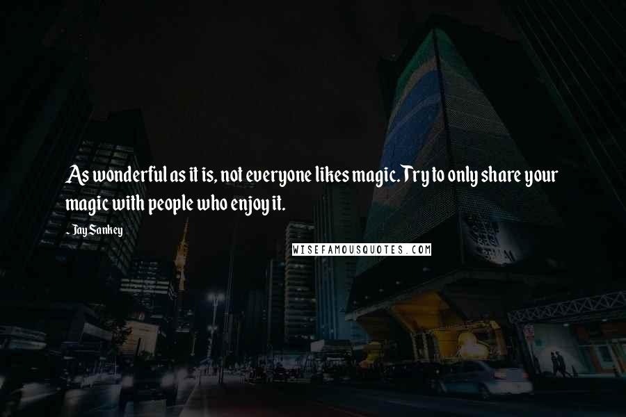 Jay Sankey Quotes: As wonderful as it is, not everyone likes magic. Try to only share your magic with people who enjoy it.