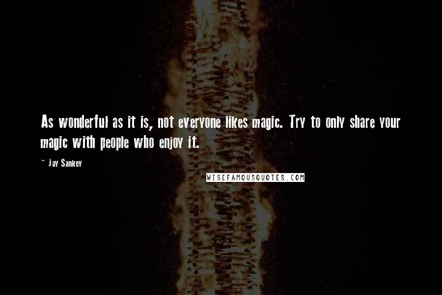 Jay Sankey Quotes: As wonderful as it is, not everyone likes magic. Try to only share your magic with people who enjoy it.