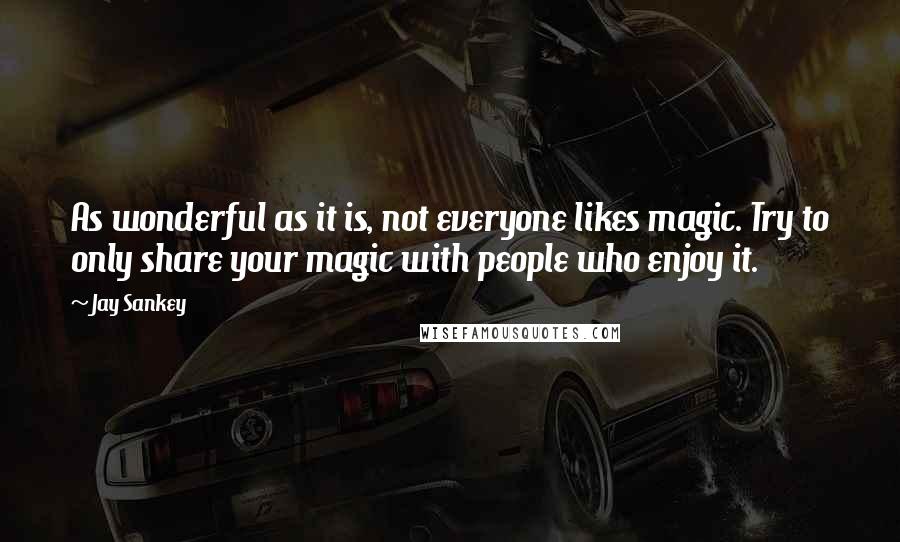 Jay Sankey Quotes: As wonderful as it is, not everyone likes magic. Try to only share your magic with people who enjoy it.