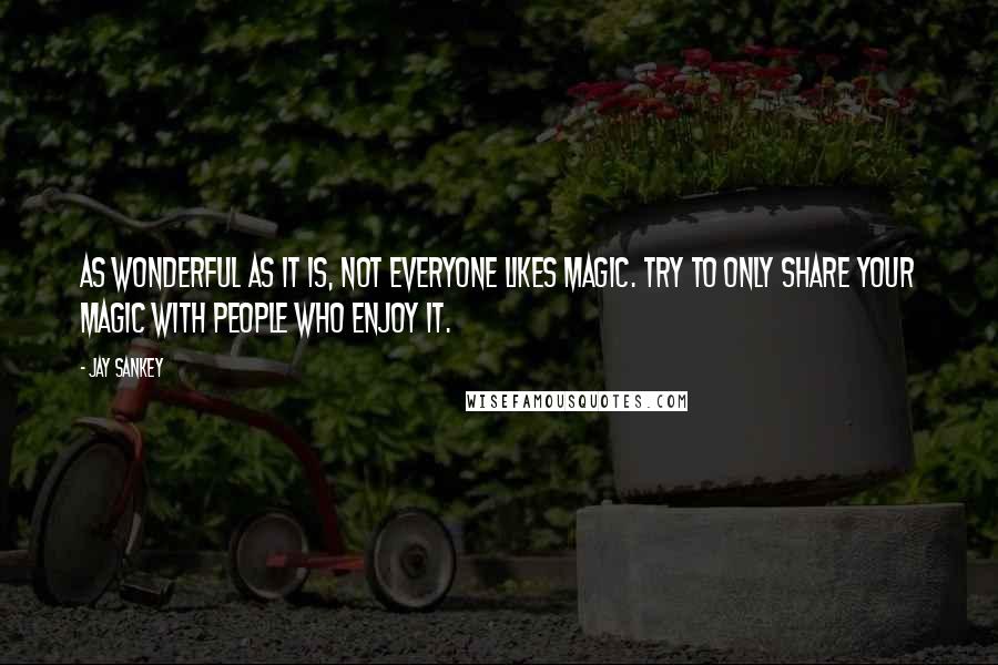Jay Sankey Quotes: As wonderful as it is, not everyone likes magic. Try to only share your magic with people who enjoy it.