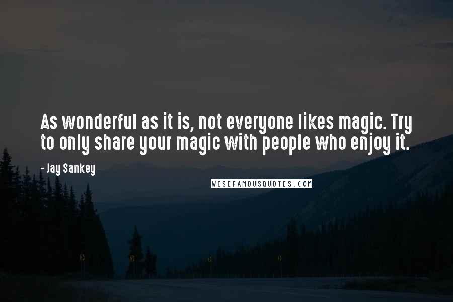 Jay Sankey Quotes: As wonderful as it is, not everyone likes magic. Try to only share your magic with people who enjoy it.