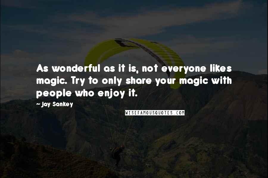 Jay Sankey Quotes: As wonderful as it is, not everyone likes magic. Try to only share your magic with people who enjoy it.