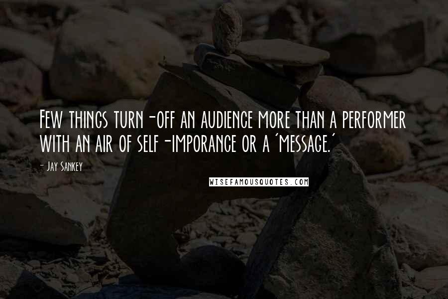 Jay Sankey Quotes: Few things turn-off an audience more than a performer with an air of self-imporance or a 'message.'