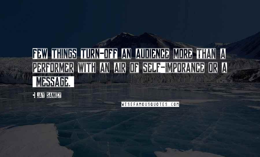 Jay Sankey Quotes: Few things turn-off an audience more than a performer with an air of self-imporance or a 'message.'