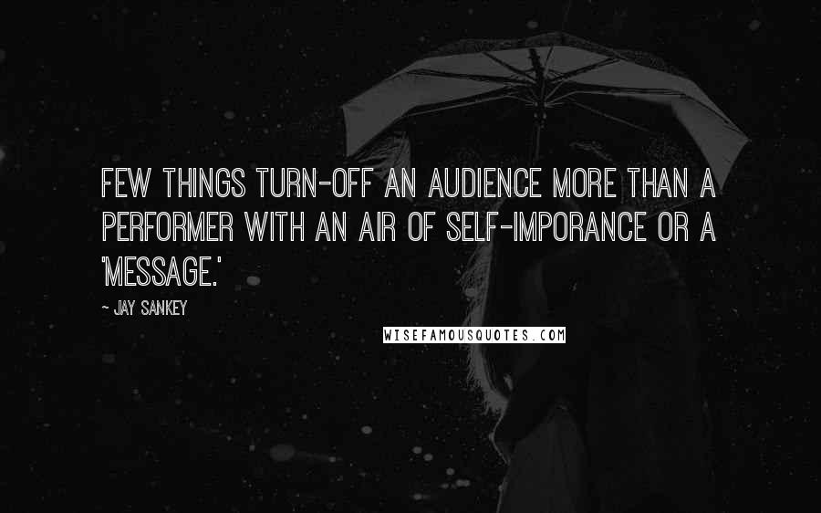 Jay Sankey Quotes: Few things turn-off an audience more than a performer with an air of self-imporance or a 'message.'