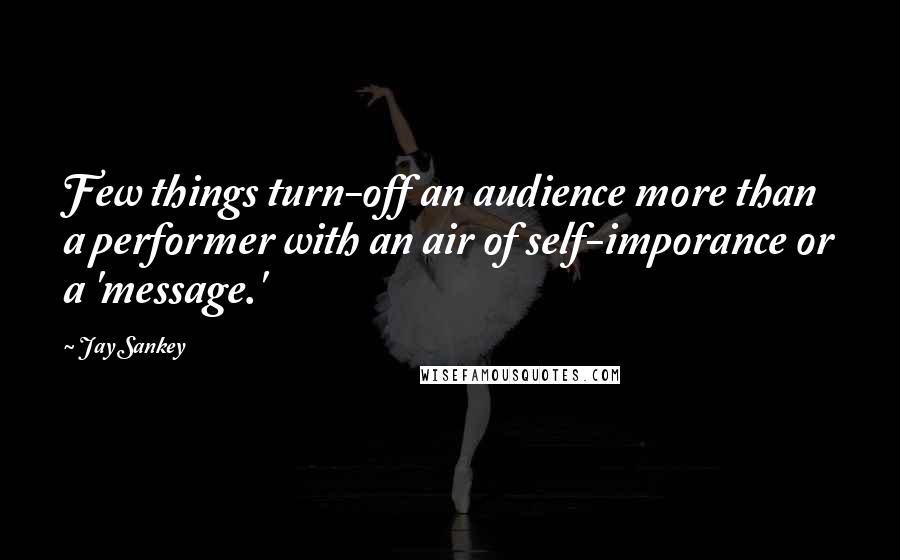 Jay Sankey Quotes: Few things turn-off an audience more than a performer with an air of self-imporance or a 'message.'