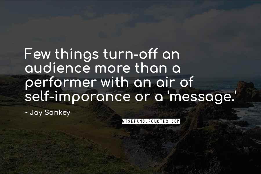 Jay Sankey Quotes: Few things turn-off an audience more than a performer with an air of self-imporance or a 'message.'