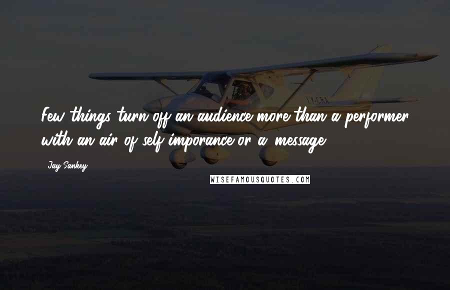 Jay Sankey Quotes: Few things turn-off an audience more than a performer with an air of self-imporance or a 'message.'