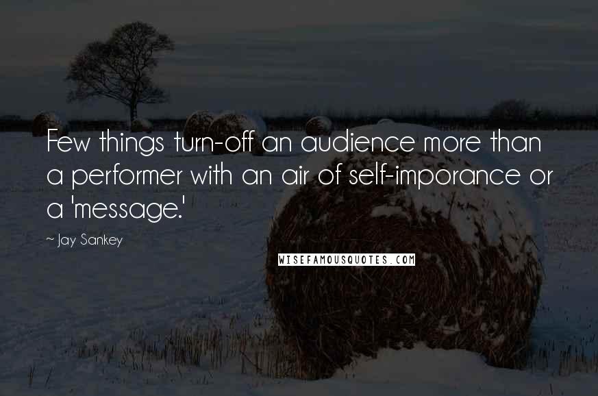 Jay Sankey Quotes: Few things turn-off an audience more than a performer with an air of self-imporance or a 'message.'