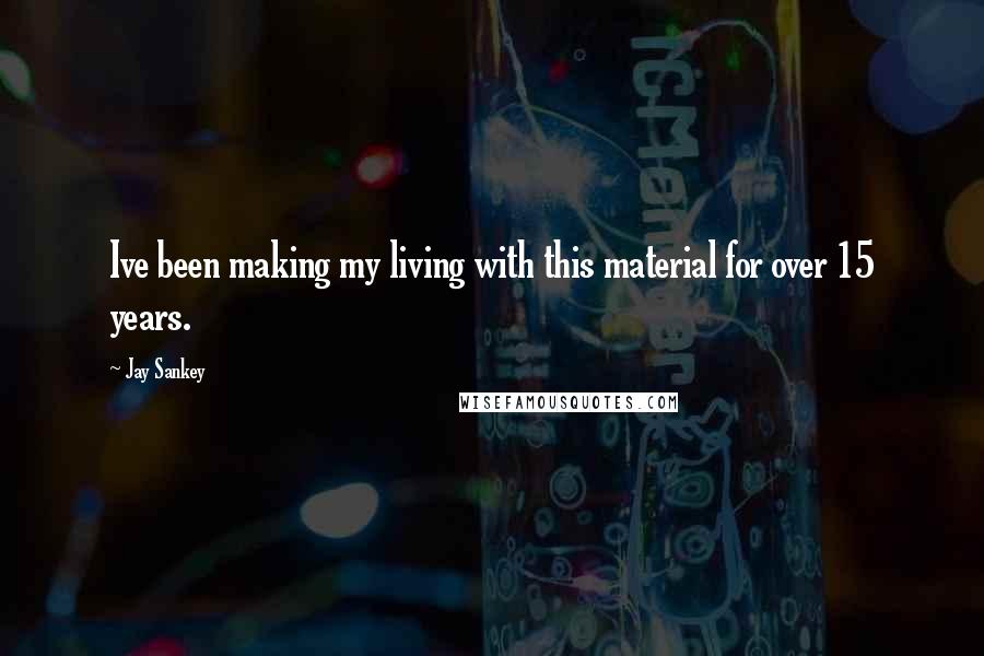 Jay Sankey Quotes: Ive been making my living with this material for over 15 years.