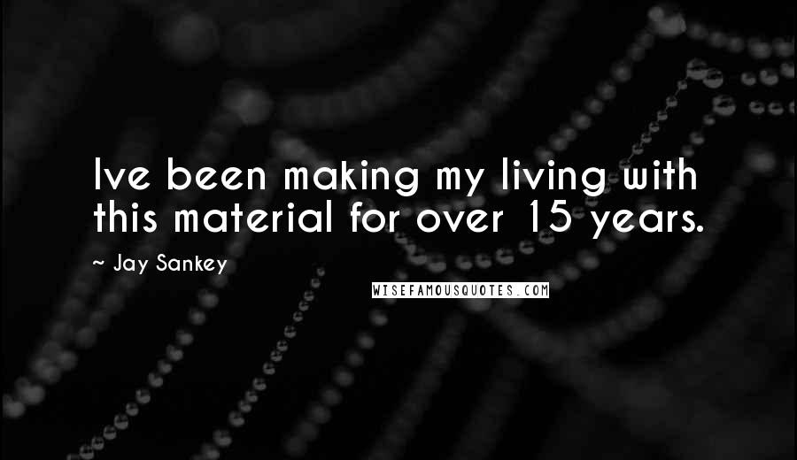 Jay Sankey Quotes: Ive been making my living with this material for over 15 years.