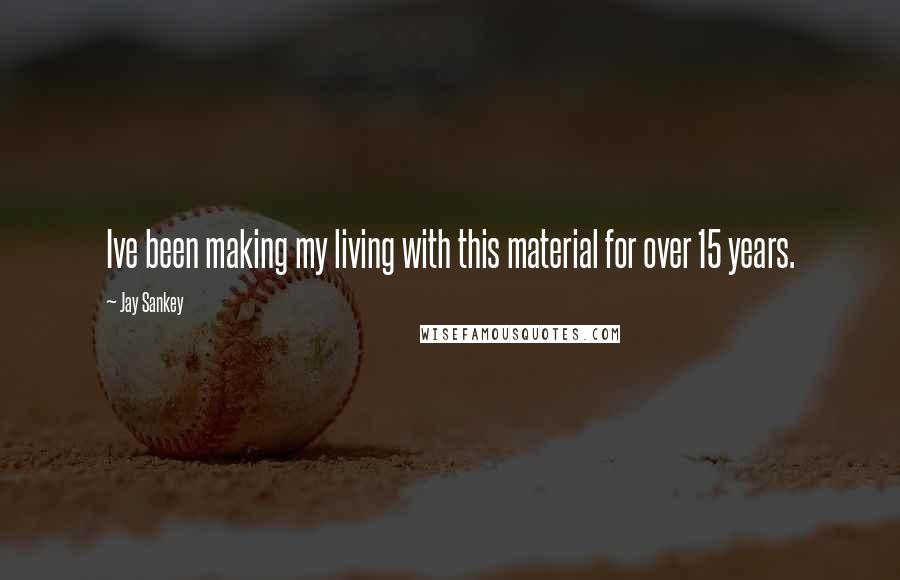 Jay Sankey Quotes: Ive been making my living with this material for over 15 years.