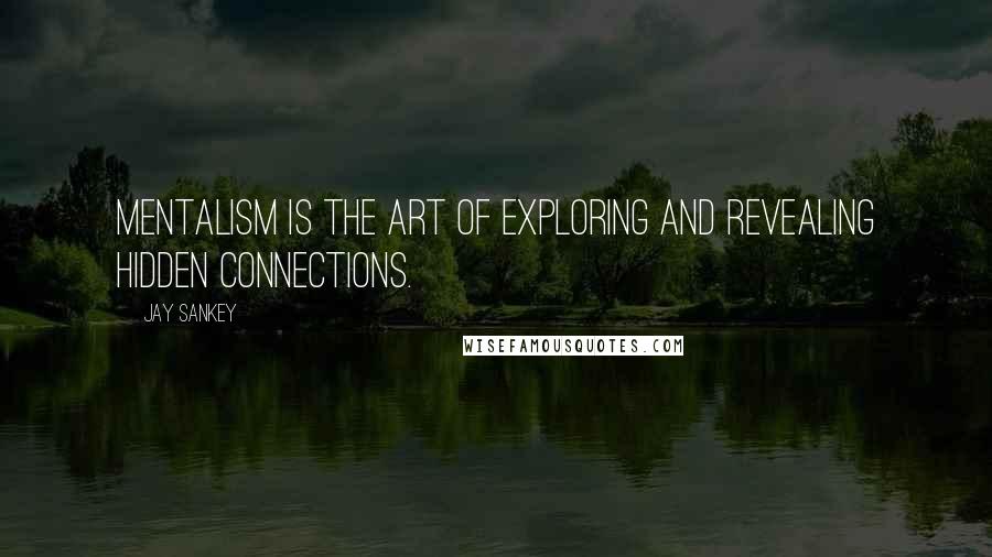 Jay Sankey Quotes: Mentalism is the art of exploring and revealing hidden connections.