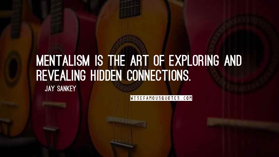 Jay Sankey Quotes: Mentalism is the art of exploring and revealing hidden connections.