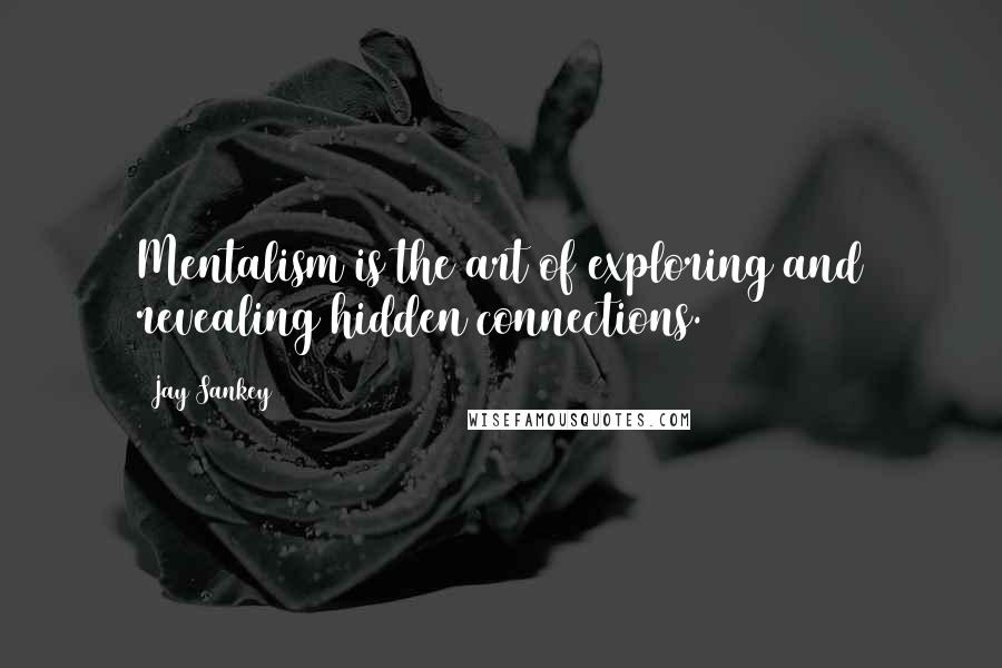 Jay Sankey Quotes: Mentalism is the art of exploring and revealing hidden connections.