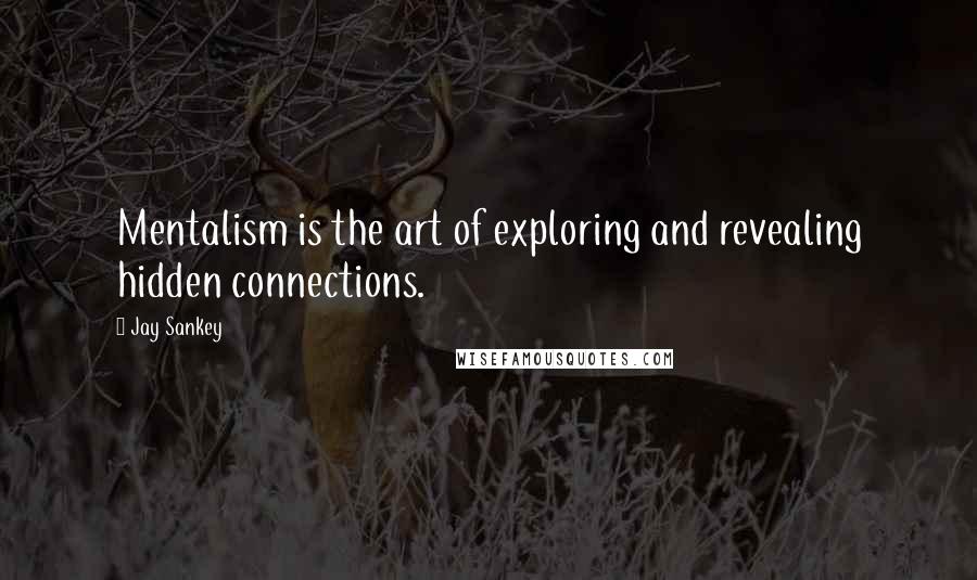 Jay Sankey Quotes: Mentalism is the art of exploring and revealing hidden connections.