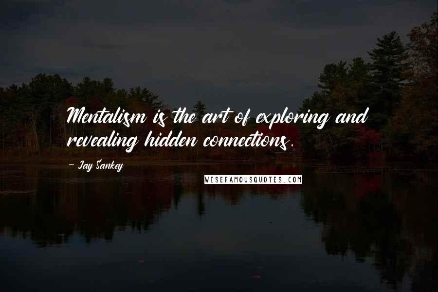 Jay Sankey Quotes: Mentalism is the art of exploring and revealing hidden connections.