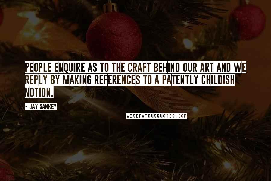 Jay Sankey Quotes: People enquire as to the craft behind our art and we reply by making references to a patently childish notion.