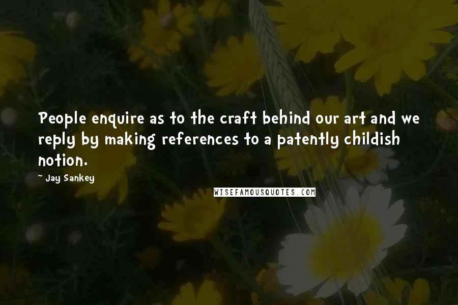Jay Sankey Quotes: People enquire as to the craft behind our art and we reply by making references to a patently childish notion.