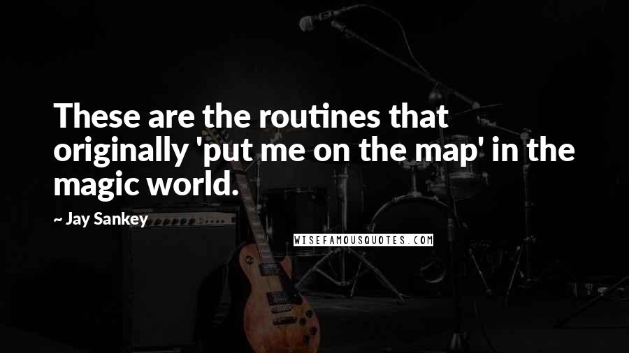 Jay Sankey Quotes: These are the routines that originally 'put me on the map' in the magic world.