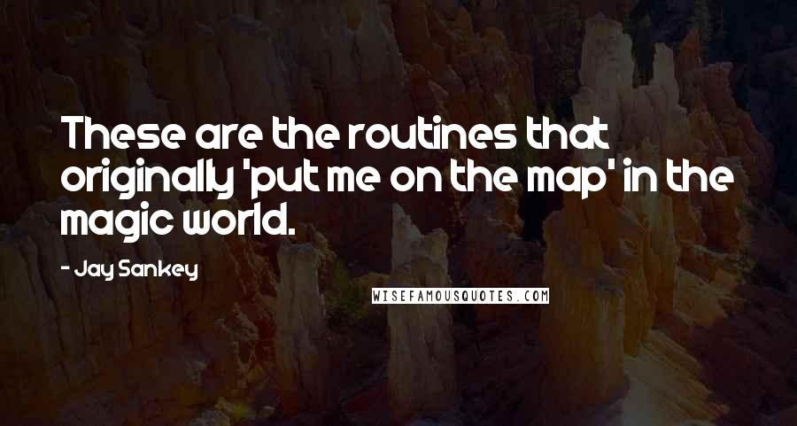 Jay Sankey Quotes: These are the routines that originally 'put me on the map' in the magic world.