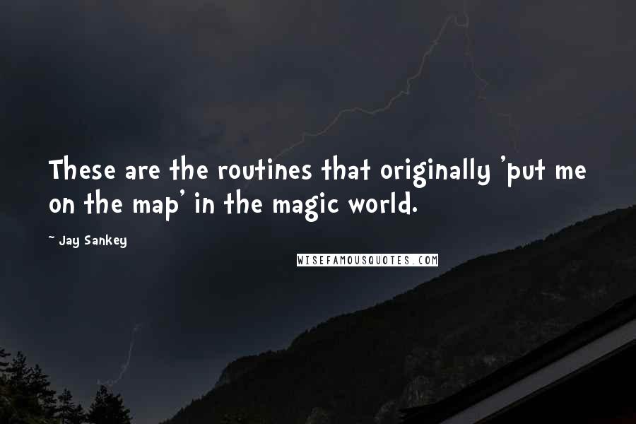 Jay Sankey Quotes: These are the routines that originally 'put me on the map' in the magic world.