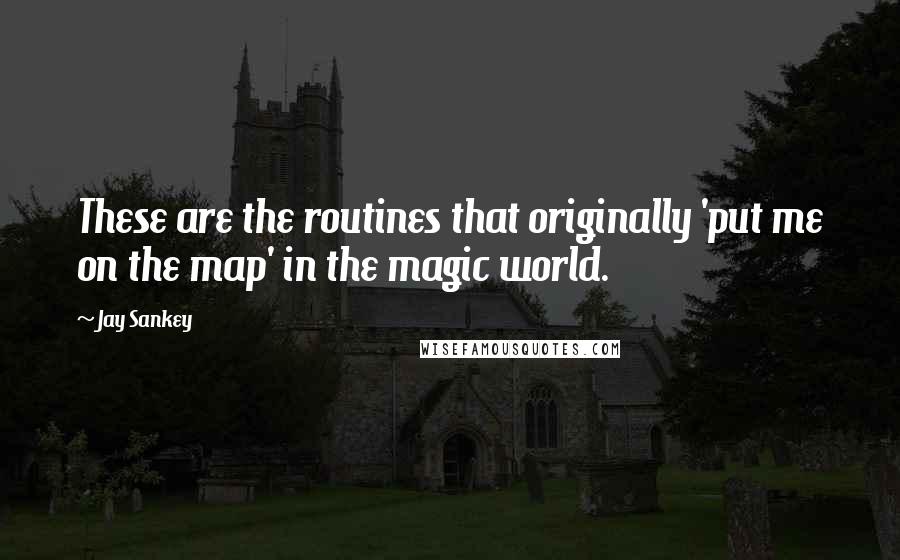 Jay Sankey Quotes: These are the routines that originally 'put me on the map' in the magic world.