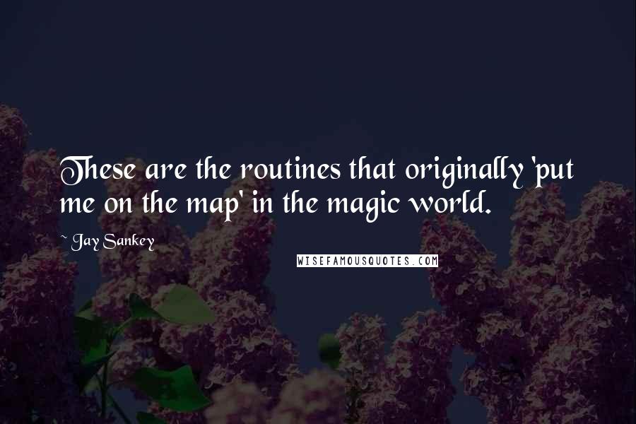 Jay Sankey Quotes: These are the routines that originally 'put me on the map' in the magic world.