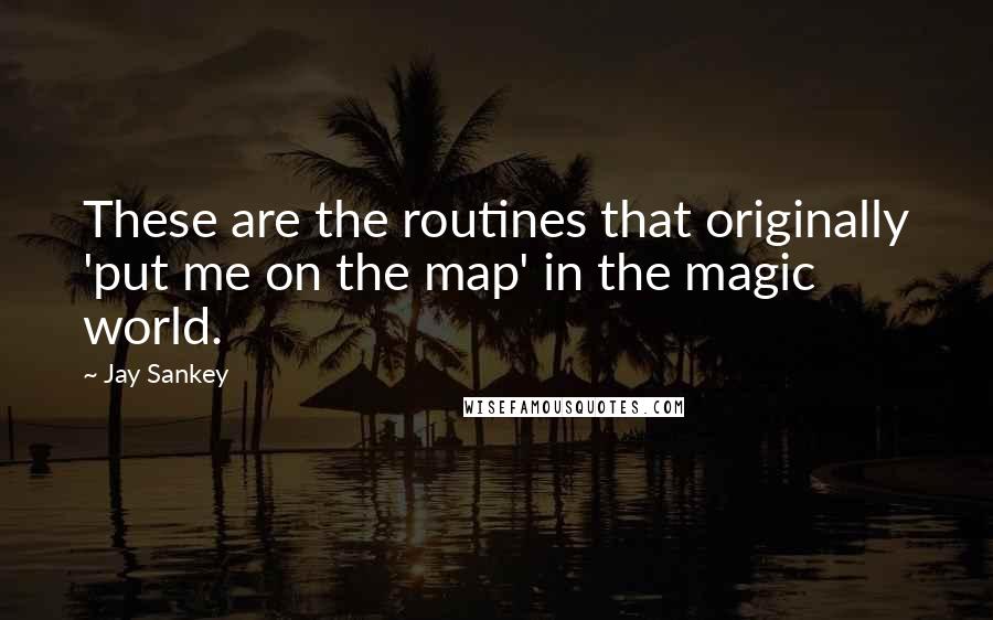 Jay Sankey Quotes: These are the routines that originally 'put me on the map' in the magic world.