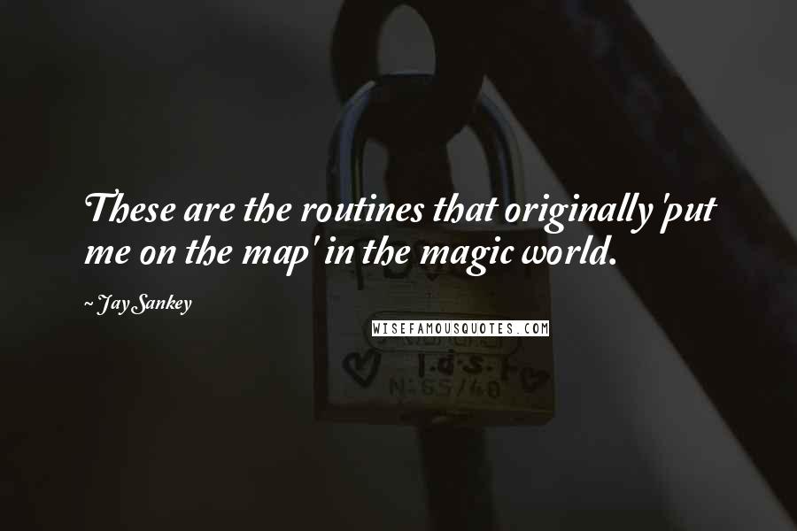 Jay Sankey Quotes: These are the routines that originally 'put me on the map' in the magic world.